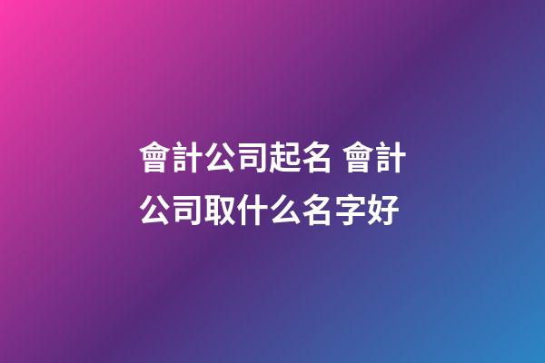 會計公司起名 會計公司取什么名字好-第1張-公司起名-玄機派